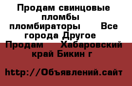 Продам свинцовые пломбы , пломбираторы... - Все города Другое » Продам   . Хабаровский край,Бикин г.